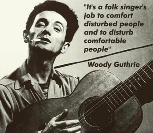 "I's a folk singer's job to comfort disturbed people and to disturb comfortable people" 

-- Woody Guthrie