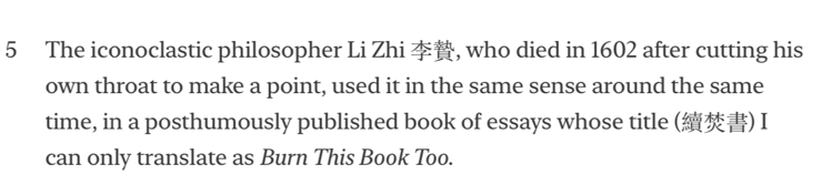 Footnote 5: The iconoclastic philosopher Li Zhi, who died in 1602 after cutting his own throat to make a point, used the term in the same sense around the same time, in a posthumously published book of essays whose title I can only translate as 'Burn This Book Too.'