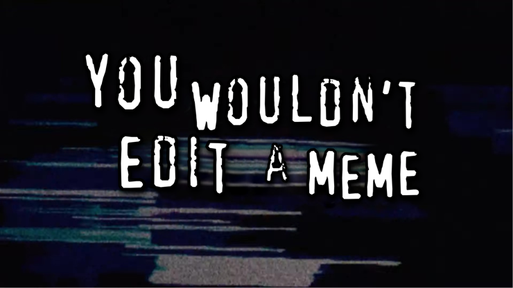 "you wouldn't edit a meme"