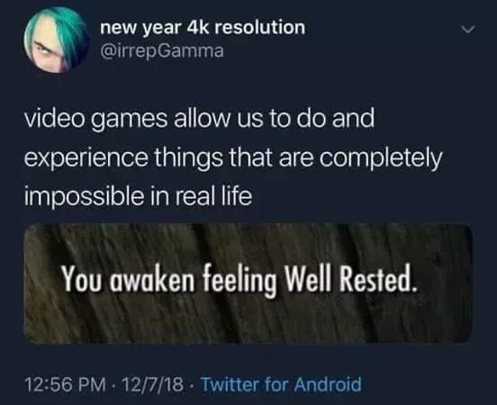 Socialmedia post by irrepGamma:

Video games allow us to do and experience things that are completely impossible in real life.

Screenshot with the text: You awaken feeling Well Rested.
